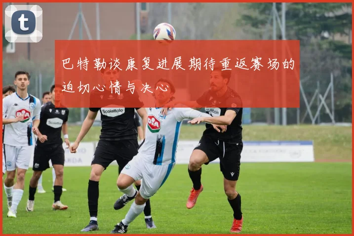 巴特勒谈康复进展期待重返赛场的迫切心情与决心