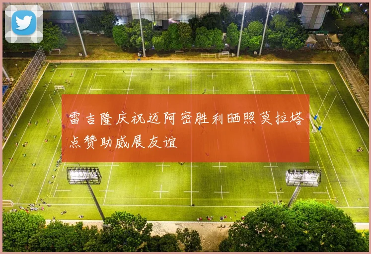 雷吉隆庆祝迈阿密胜利晒照莫拉塔点赞助威展友谊