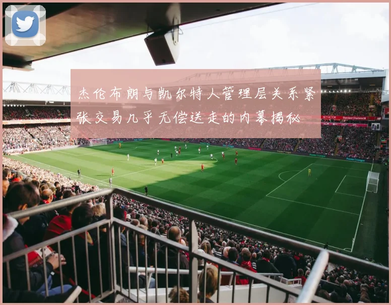 杰伦布朗与凯尔特人管理层关系紧张交易几乎无偿送走的内幕揭秘