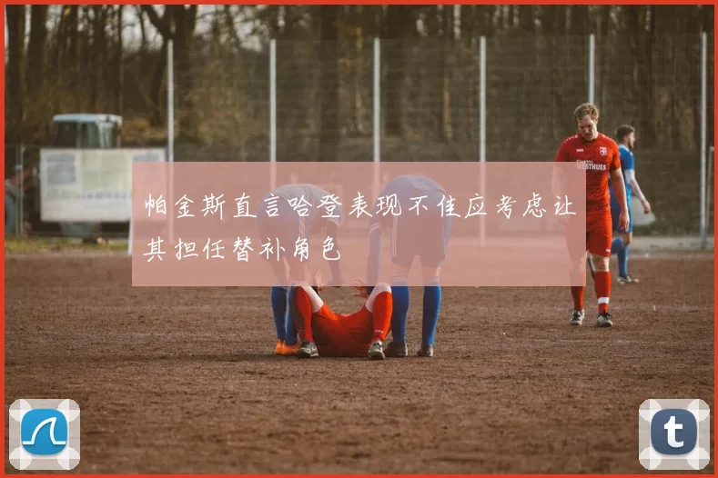 帕金斯直言哈登表现不佳应考虑让其担任替补角色