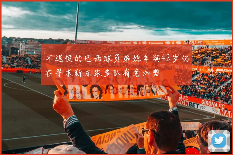 不退役的巴西球员弟媳年满42岁仍在寻求新东家多队有意加盟