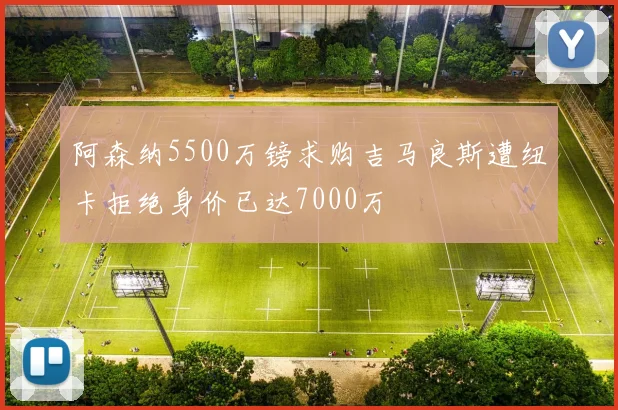 阿森纳5500万镑求购吉马良斯遭纽卡拒绝身价已达7000万