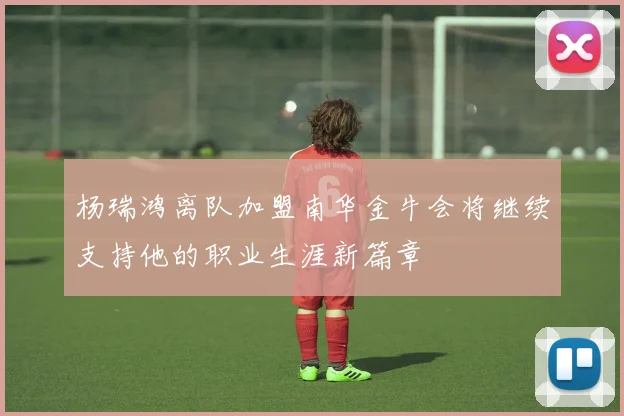 杨瑞鸿离队加盟南华金牛会将继续支持他的职业生涯新篇章