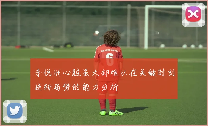 李悦洲心脏虽大却难以在关键时刻逆转局势的能力分析