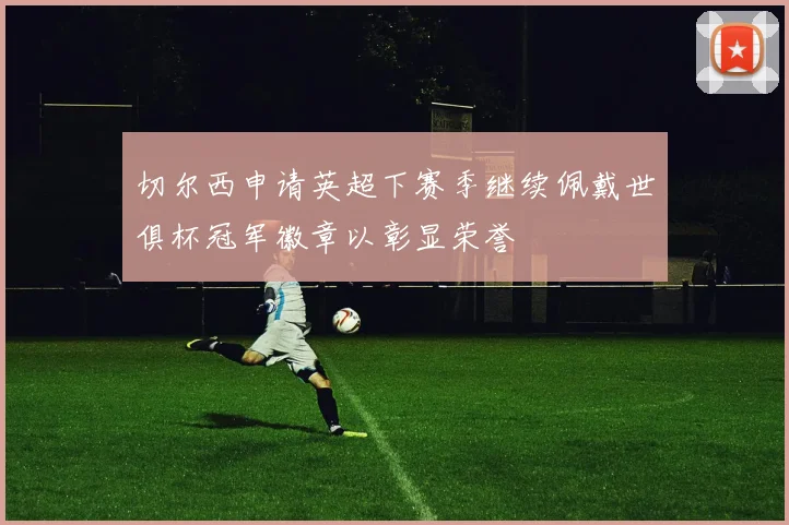 切尔西申请英超下赛季继续佩戴世俱杯冠军徽章以彰显荣誉