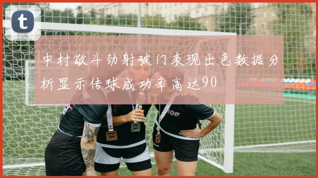 中村敬斗劲射破门表现出色数据分析显示传球成功率高达90