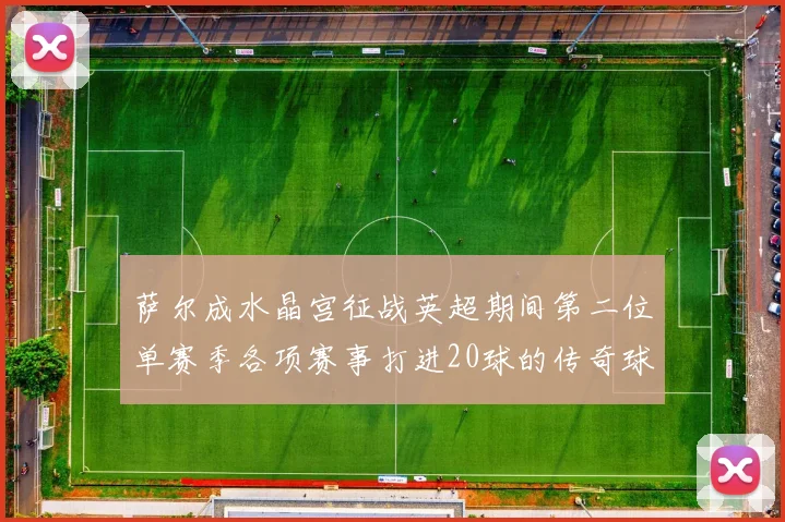 萨尔成水晶宫征战英超期间第二位单赛季各项赛事打进20球的传奇球员