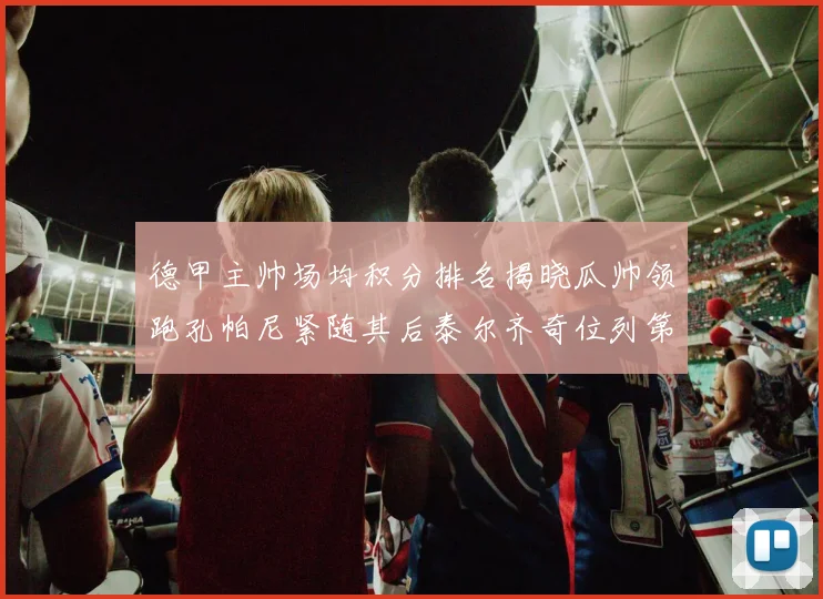 德甲主帅场均积分排名揭晓瓜帅领跑孔帕尼紧随其后泰尔齐奇位列第六