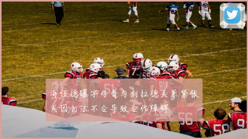 海伍德曝字母哥与利拉德关系紧张或因打法不合导致合作障碍