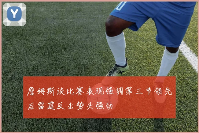 詹姆斯谈比赛表现强调第三节领先后雷霆反击势头强劲