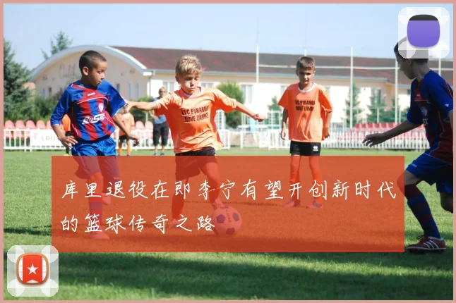 库里退役在即李宁有望开创新时代的篮球传奇之路