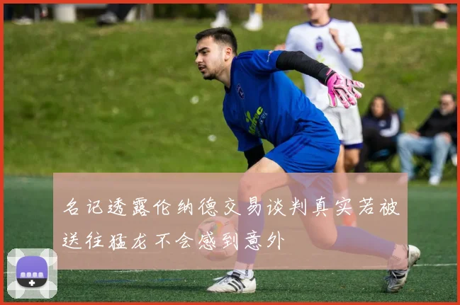 名记透露伦纳德交易谈判真实若被送往猛龙不会感到意外