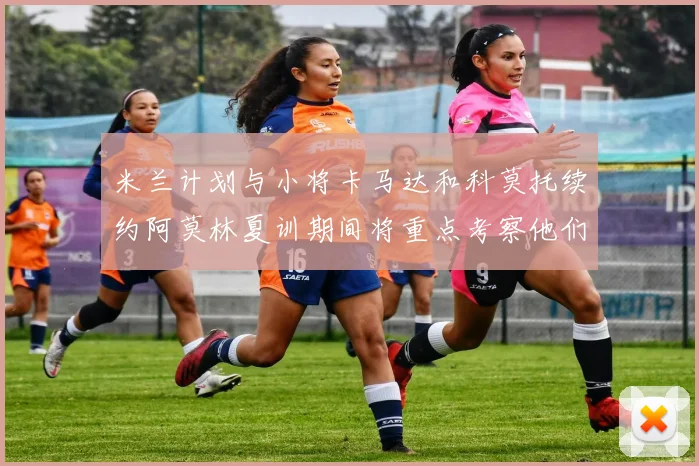 米兰计划与小将卡马达和科莫托续约阿莫林夏训期间将重点考察他们