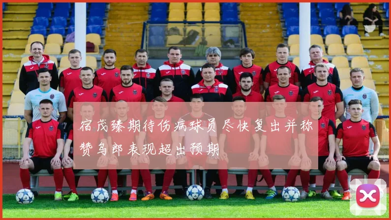 宿茂臻期待伤病球员尽快复出并称赞乌郎表现超出预期
