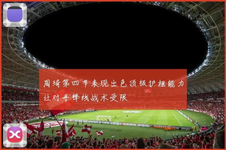 周琦第四节表现出色顶级护框能力让对手锋线战术受限